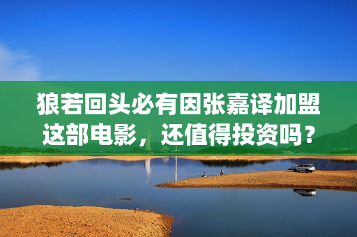 狼若回头必有因张嘉译加盟这部电影，还值得投资吗？(狼若回头必有所求)