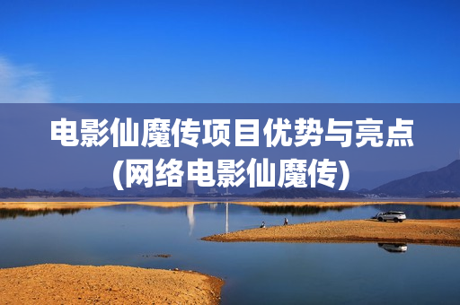 电影仙魔传项目优势与亮点(网络电影仙魔传)