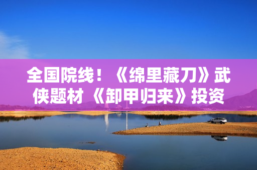 全国院线！《绵里藏刀》武侠题材 《卸甲归来》投资找我