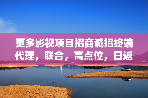 更多影视项目招商诚招终端代理，联合，高点位，日返佣金(影视项目是什么)