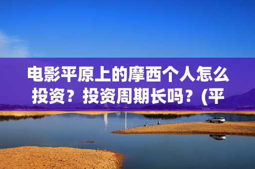 电影平原上的摩西个人怎么投资？投资周期长吗？(平原上的摩西电影百度百科)