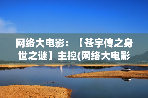 网络大电影：【苍宇传之身世之谜】主控(网络大电影和院线电影区别)