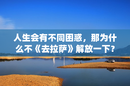 人生会有不同困惑，那为什么不《去拉萨》解放一下？(人生会有不同困境的句子)