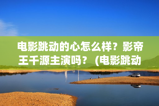 电影跳动的心怎么样？影帝王千源主演吗？ (电影跳动的心最新进展)