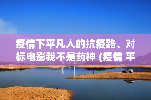 疫情下平凡人的抗疫路、对标电影我不是药神 (疫情 平凡的人)