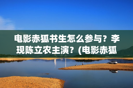 电影赤狐书生怎么参与？李现陈立农主演？(电影赤狐书生怎么拍摄的)