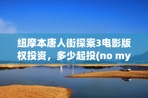 纽摩本唐人街探案3电影版权投资，多少起投(no my way唐人街探案)