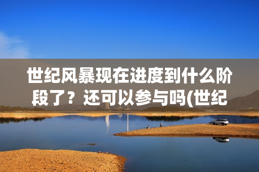 世纪风暴现在进度到什么阶段了？还可以参与吗(世纪风暴电影停拍了吗)