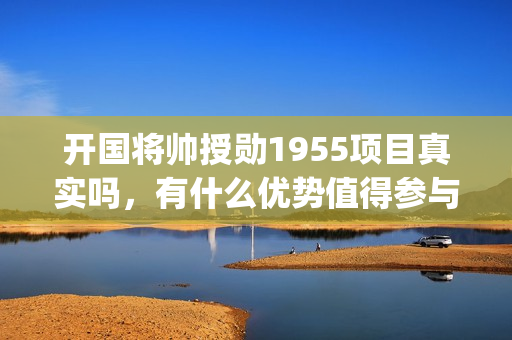 开国将帅授勋1955项目真实吗，有什么优势值得参与(开国将帅授勋1955)