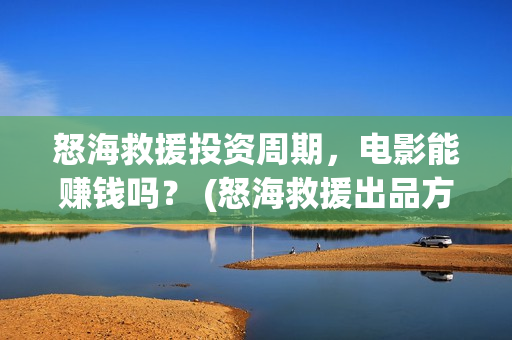怒海救援投资周期，电影能赚钱吗？ (怒海救援出品方是谁)
