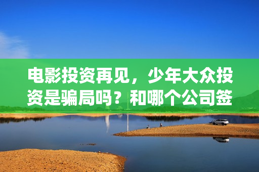 电影投资再见，少年大众投资是骗局吗？和哪个公司签合同？(电影投资惊人大揭秘)