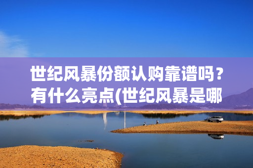 世纪风暴份额认购靠谱吗？有什么亮点(世纪风暴是哪个影视公司)