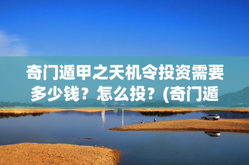 奇门遁甲之天机令投资需要多少钱？怎么投？(奇门遁甲之天机令百度百科)