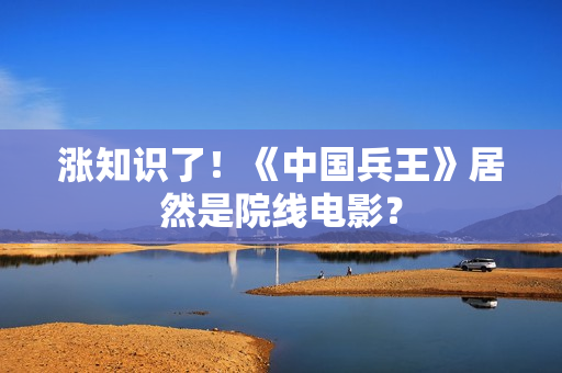 涨知识了！《中国兵王》居然是院线电影？