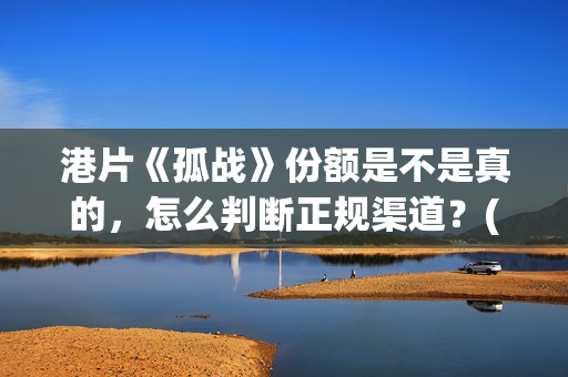 港片《孤战》份额是不是真的，怎么判断正规渠道？(孤战电视剧百度百科)