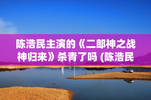 陈浩民主演的《二郎神之战神归来》杀青了吗 (陈浩民经典电视剧)