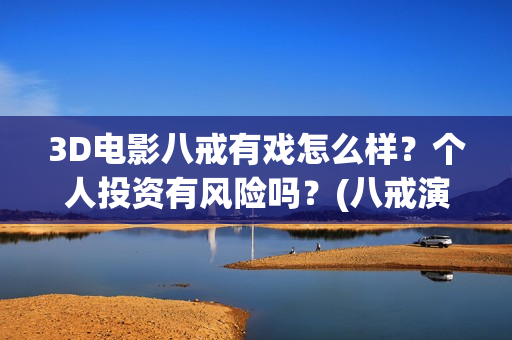 3D电影八戒有戏怎么样？个人投资有风险吗？(八戒演视)