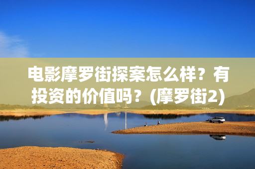 电影摩罗街探案怎么样？有投资的价值吗？(摩罗街2)