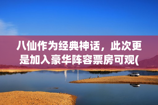 八仙作为经典神话，此次更是加入豪华阵容票房可观(八仙作为经典神话故事)