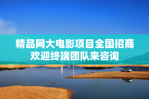 精品网大电影项目全国招商欢迎终端团队来咨询
