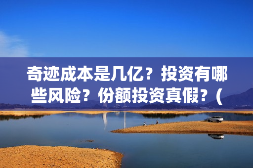 奇迹成本是几亿？投资有哪些风险？份额投资真假？(奇迹是什么公司)