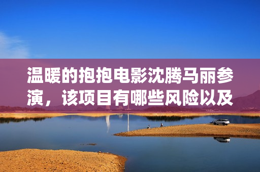 温暖的抱抱电影沈腾马丽参演，该项目有哪些风险以及回报周期多久？(温暖的抱抱电影完整版免费观看)