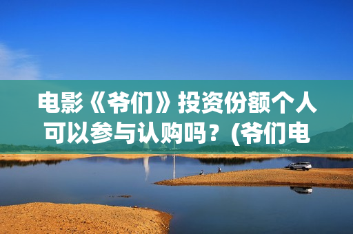 电影《爷们》投资份额个人可以参与认购吗？(爷们电影最新资讯)