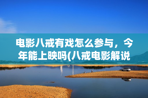 电影八戒有戏怎么参与，今年能上映吗(八戒电影解说视频)