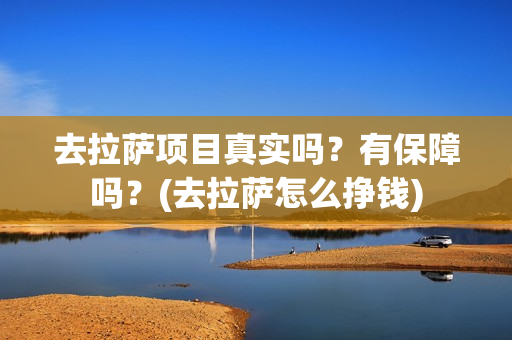 去拉萨项目真实吗？有保障吗？(去拉萨怎么挣钱)