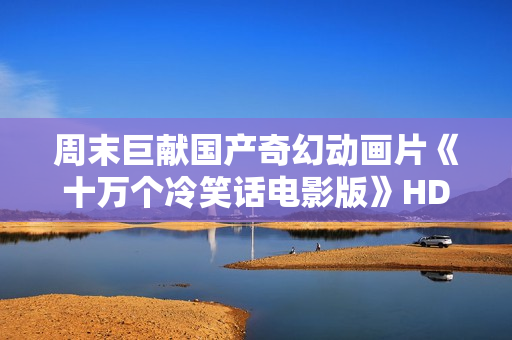 周末巨献国产奇幻动画片《十万个冷笑话电影版》HD中英双字