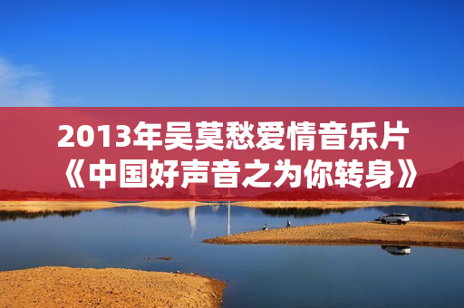 2013年吴莫愁爱情音乐片《中国好声音之为你转身》HD国语中字