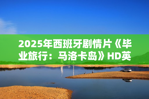 2025年西班牙剧情片《毕业旅行：马洛卡岛》HD英语中字
