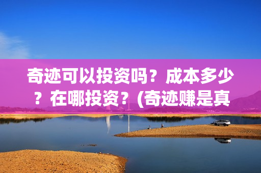 奇迹可以投资吗？成本多少？在哪投资？(奇迹赚是真的吗)