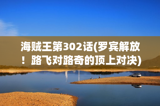 海贼王第302话(罗宾解放！路飞对路奇的顶上对决)