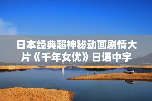 日本经典超神秘动画剧情大片《千年女优》日语中字
