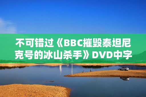 不可错过《BBC摧毁泰坦尼克号的冰山杀手》DVD中字