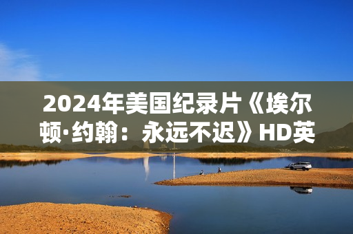 2024年美国纪录片《埃尔顿·约翰：永远不迟》HD英语中字