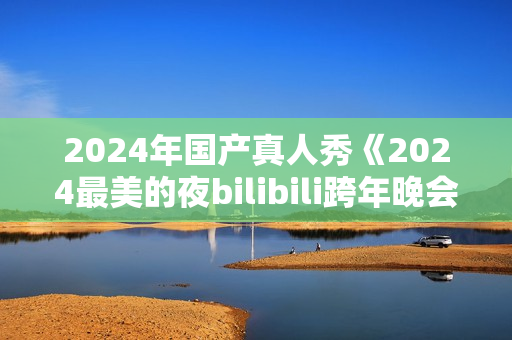 2024年国产真人秀《2024最美的夜bilibili跨年晚会》HD国语中字