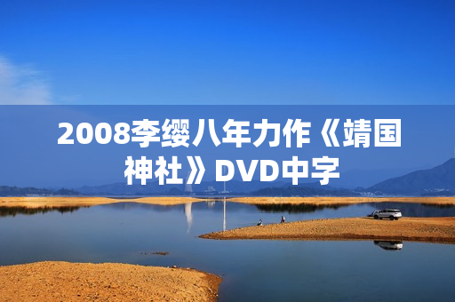 2008李缨八年力作《靖国 神社》DVD中字