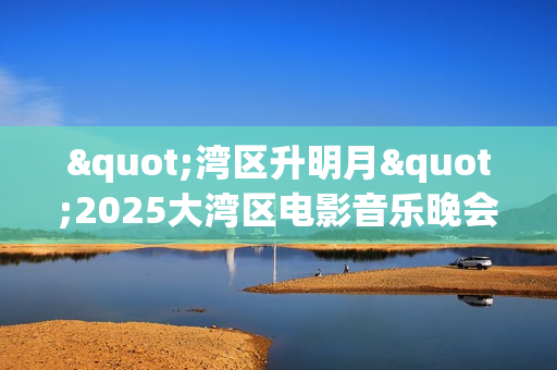 "湾区升明月"2025大湾区电影音乐晚会HD国语中字