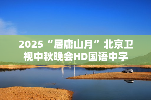 2025“居庸山月”北京卫视中秋晚会HD国语中字