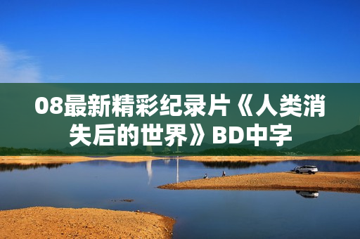 08最新精彩纪录片《人类消失后的世界》BD中字