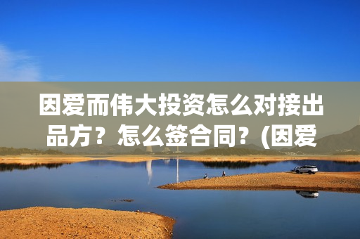 因爱而伟大投资怎么对接出品方？怎么签合同？(因爱而伟大电影演员阵容)