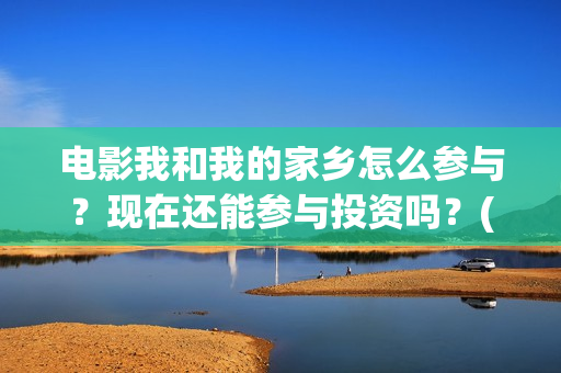 电影我和我的家乡怎么参与？现在还能参与投资吗？(电影我和我的家乡拍摄地在哪儿)