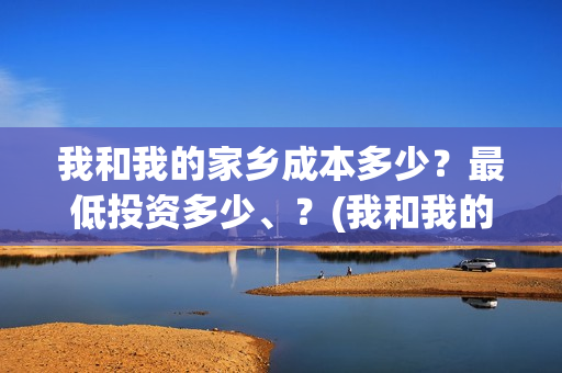 我和我的家乡成本多少？最低投资多少、？(我和我的家乡成本多少)