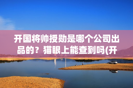 开国将帅授勋是哪个公司出品的？猫眼上能查到吗(开国将帅授衔仪式)