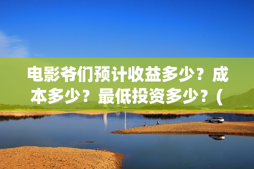 电影爷们预计收益多少？成本多少？最低投资多少？(电影 爷们)