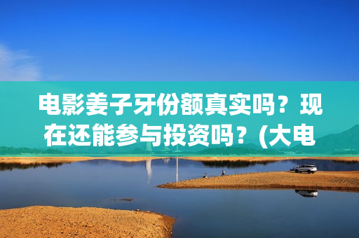 电影姜子牙份额真实吗？现在还能参与投资吗？(大电影姜子牙)