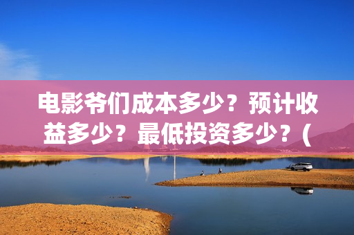 电影爷们成本多少？预计收益多少？最低投资多少？(电影爷们什么时候开机)