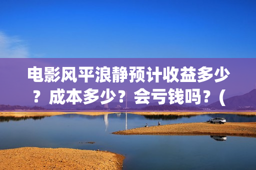 电影风平浪静预计收益多少？成本多少？会亏钱吗？(电影 风平浪静)